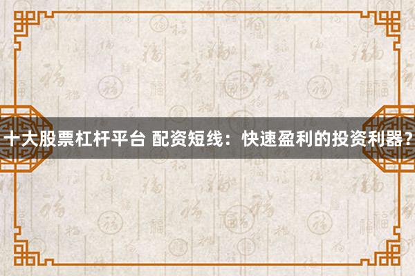 十大股票杠杆平台 配资短线：快速盈利的投资利器？
