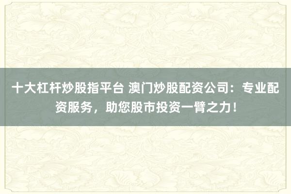 十大杠杆炒股指平台 澳门炒股配资公司：专业配资服务，助您股市投资一臂之力！