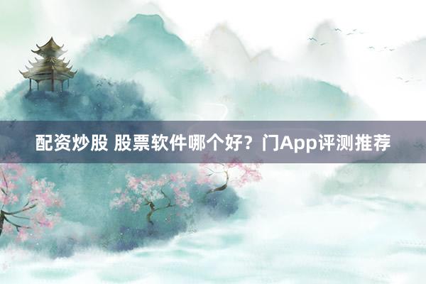配资炒股 股票软件哪个好？门App评测推荐