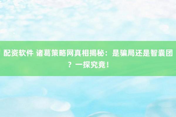 配资软件 诸葛策略网真相揭秘：是骗局还是智囊团？一探究竟！