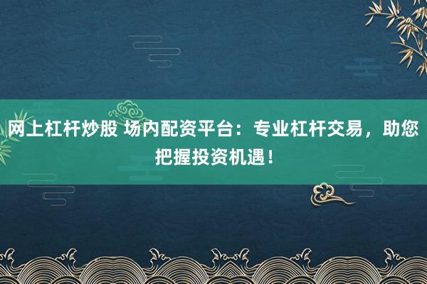 网上杠杆炒股 场内配资平台：专业杠杆交易，助您把握投资机遇！