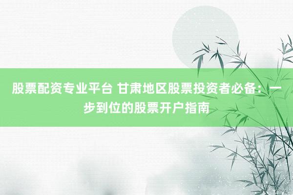 股票配资专业平台 甘肃地区股票投资者必备：一步到位的股票开户指南