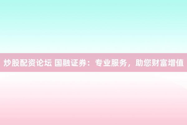 炒股配资论坛 国融证券：专业服务，助您财富增值