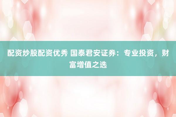 配资炒股配资优秀 国泰君安证券：专业投资，财富增值之选