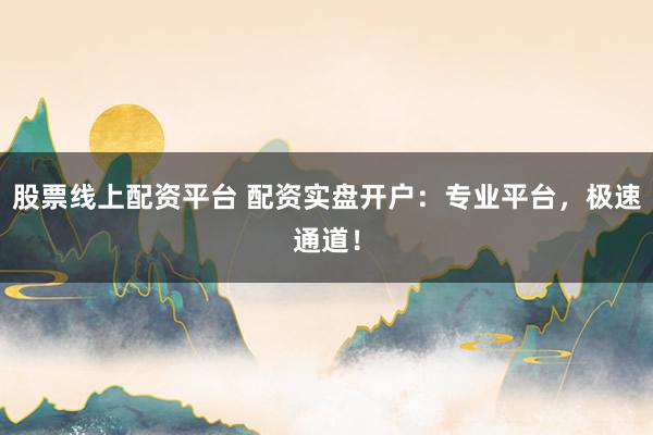 股票线上配资平台 配资实盘开户：专业平台，极速通道！