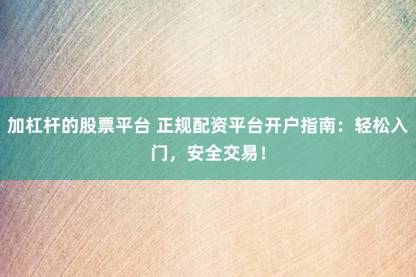 加杠杆的股票平台 正规配资平台开户指南：轻松入门，安全交易！