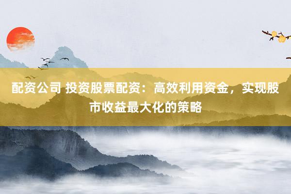 配资公司 投资股票配资：高效利用资金，实现股市收益最大化的策略