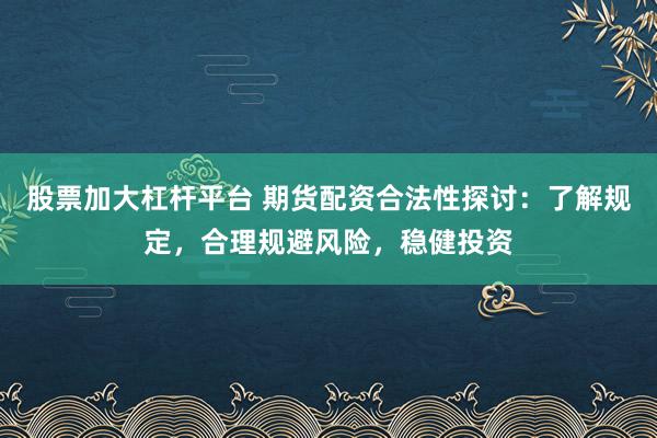 股票加大杠杆平台 期货配资合法性探讨：了解规定，合理规避风险，稳健投资