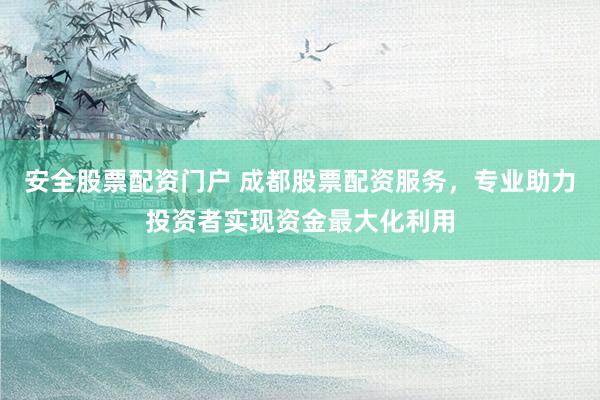 安全股票配资门户 成都股票配资服务，专业助力投资者实现资金最大化利用