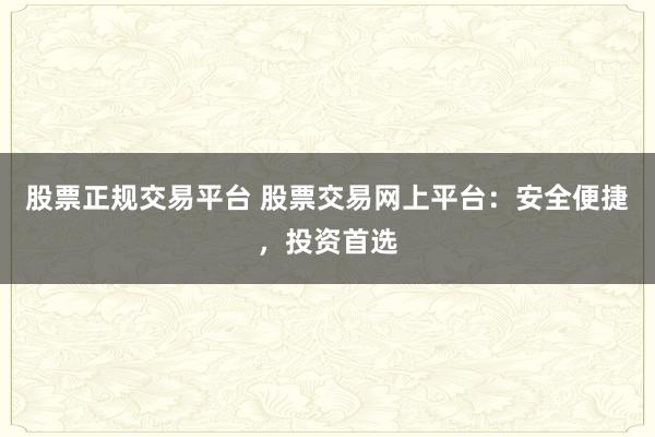 股票正规交易平台 股票交易网上平台：安全便捷，投资首选