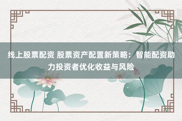 线上股票配资 股票资产配置新策略：智能配资助力投资者优化收益与风险