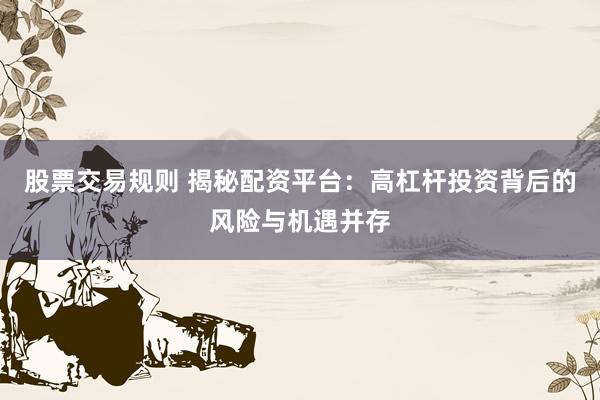 股票交易规则 揭秘配资平台：高杠杆投资背后的风险与机遇并存