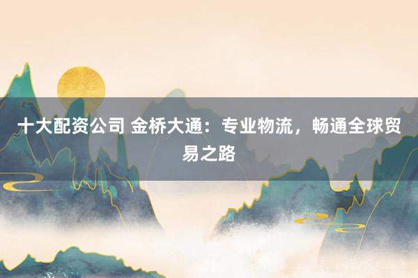 十大配资公司 金桥大通：专业物流，畅通全球贸易之路