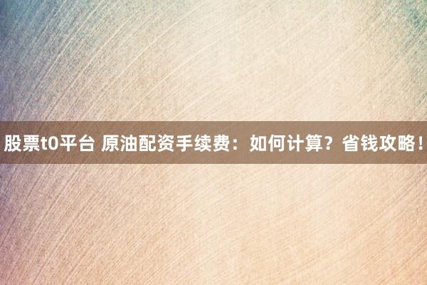 股票t0平台 原油配资手续费：如何计算？省钱攻略！