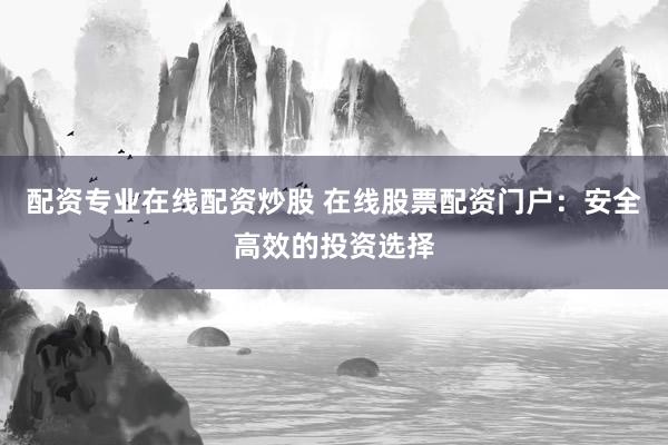 配资专业在线配资炒股 在线股票配资门户：安全高效的投资选择