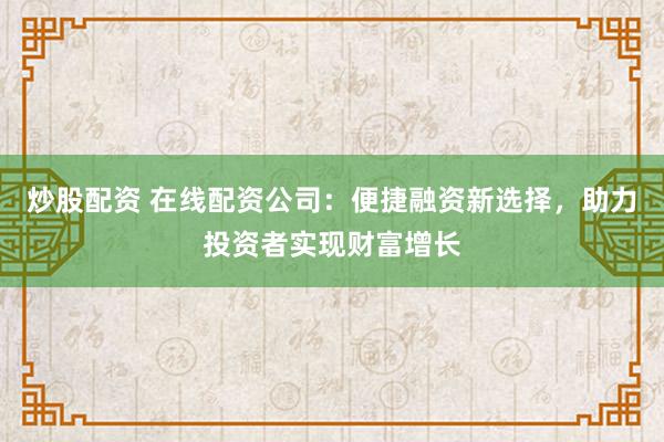 炒股配资 在线配资公司：便捷融资新选择，助力投资者实现财富增长