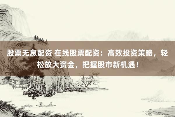 股票无息配资 在线股票配资：高效投资策略，轻松放大资金，把握股市新机遇！