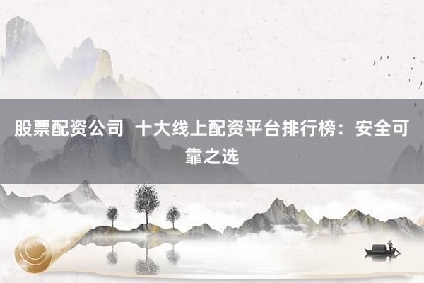 股票配资公司  十大线上配资平台排行榜：安全可靠之选