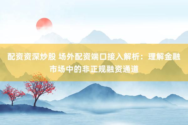 配资资深炒股 场外配资端口接入解析：理解金融市场中的非正规融资通道