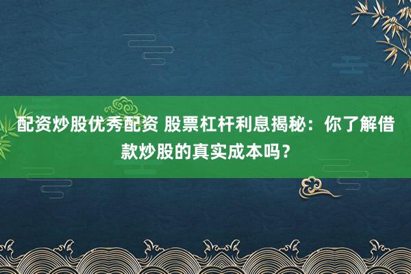 配资炒股优秀配资 股票杠杆利息揭秘：你了解借款炒股的真实成本吗？