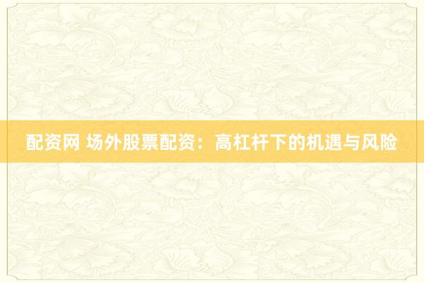 配资网 场外股票配资：高杠杆下的机遇与风险