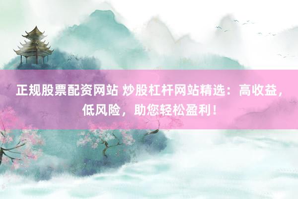 正规股票配资网站 炒股杠杆网站精选：高收益，低风险，助您轻松盈利！