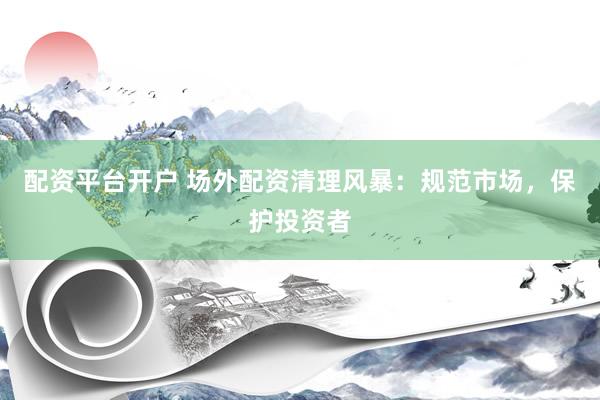 配资平台开户 场外配资清理风暴：规范市场，保护投资者