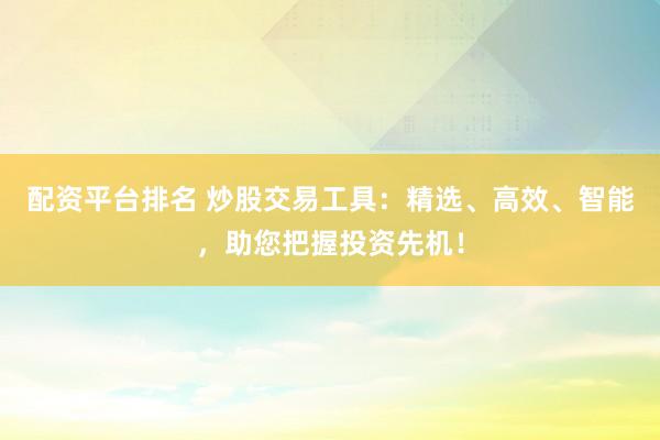 配资平台排名 炒股交易工具：精选、高效、智能，助您把握投资先机！