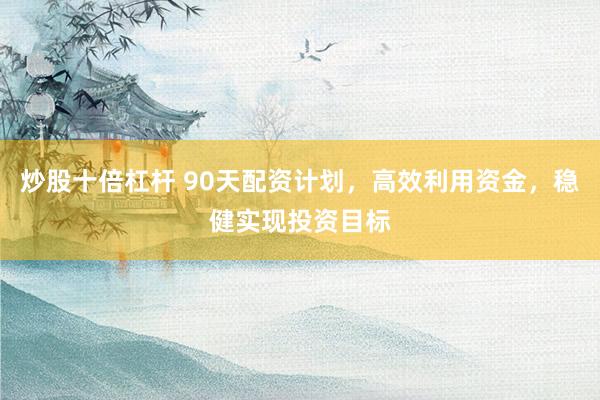 炒股十倍杠杆 90天配资计划，高效利用资金，稳健实现投资目标