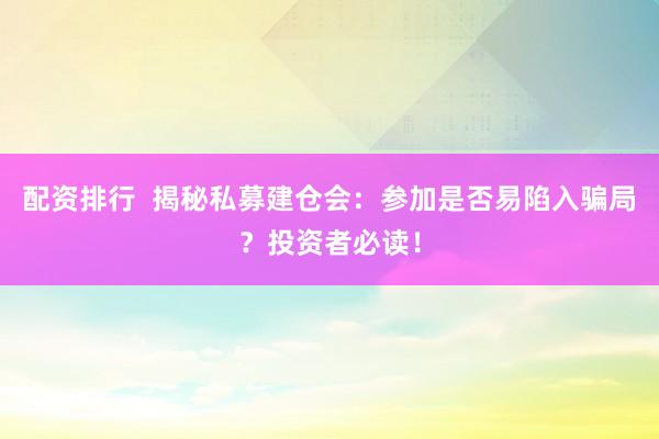 配资排行  揭秘私募建仓会：参加是否易陷入骗局？投资者必读！