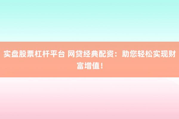 实盘股票杠杆平台 网贷经典配资：助您轻松实现财富增值！
