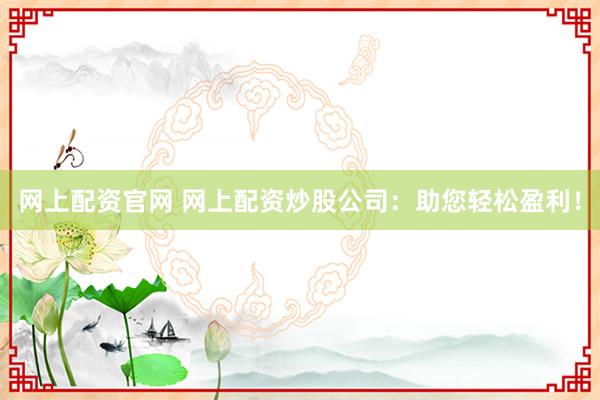 网上配资官网 网上配资炒股公司：助您轻松盈利！