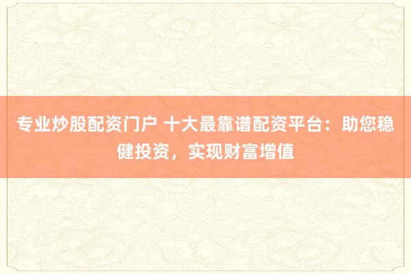 专业炒股配资门户 十大最靠谱配资平台：助您稳健投资，实现财富增值