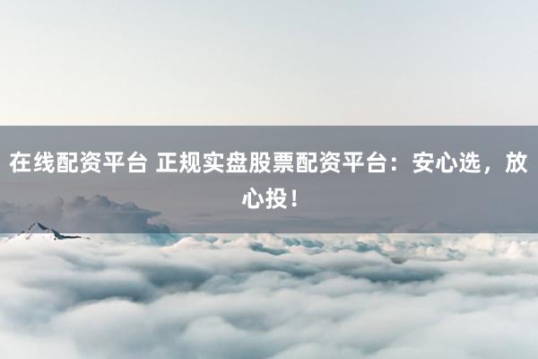 在线配资平台 正规实盘股票配资平台：安心选，放心投！