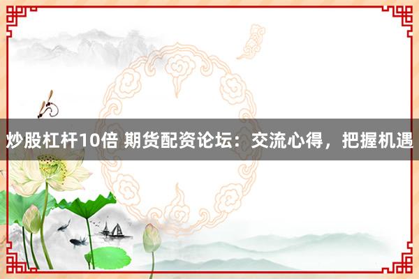 炒股杠杆10倍 期货配资论坛：交流心得，把握机遇