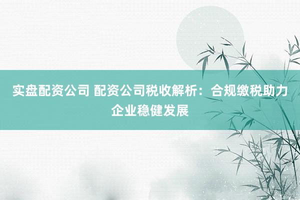 实盘配资公司 配资公司税收解析：合规缴税助力企业稳健发展