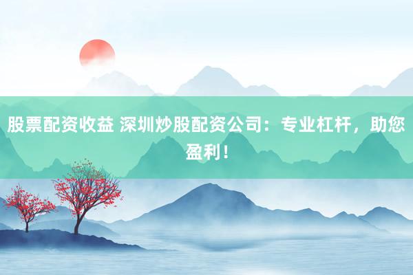 股票配资收益 深圳炒股配资公司：专业杠杆，助您盈利！