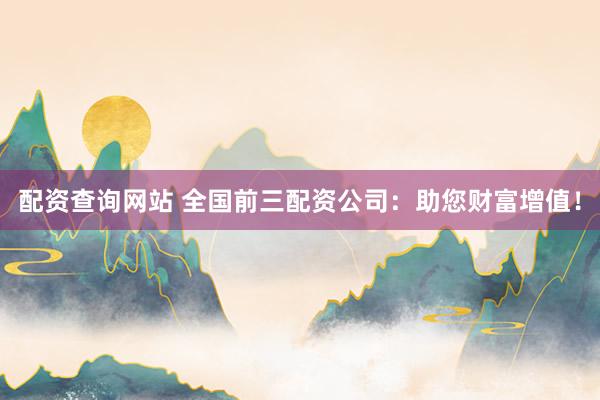 配资查询网站 全国前三配资公司：助您财富增值！