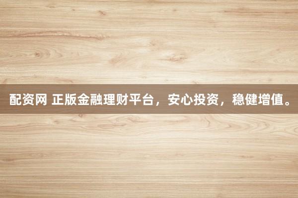 配资网 正版金融理财平台，安心投资，稳健增值。