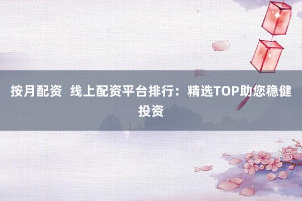 按月配资  线上配资平台排行：精选TOP助您稳健投资