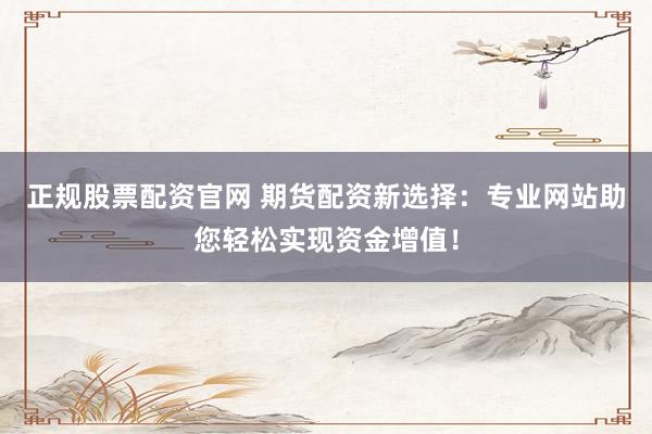 正规股票配资官网 期货配资新选择：专业网站助您轻松实现资金增值！