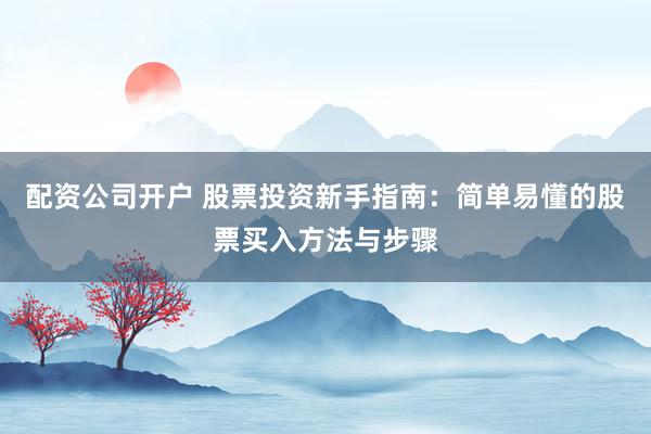 配资公司开户 股票投资新手指南：简单易懂的股票买入方法与步骤