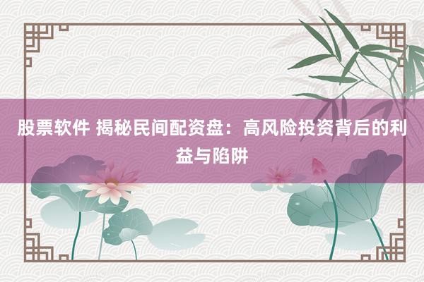 股票软件 揭秘民间配资盘：高风险投资背后的利益与陷阱