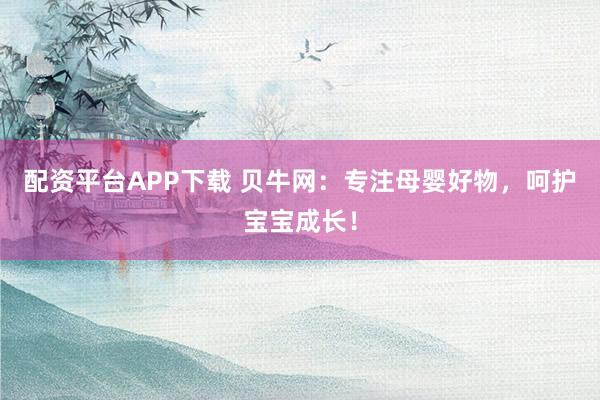 配资平台APP下载 贝牛网：专注母婴好物，呵护宝宝成长！