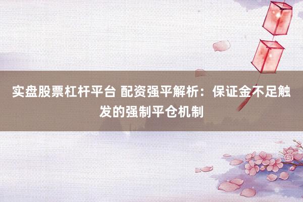 实盘股票杠杆平台 配资强平解析：保证金不足触发的强制平仓机制