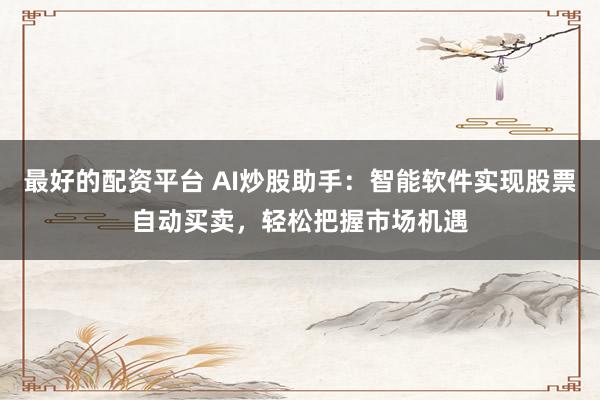 最好的配资平台 AI炒股助手：智能软件实现股票自动买卖，轻松把握市场机遇