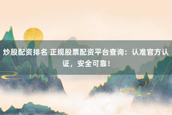 炒股配资排名 正规股票配资平台查询：认准官方认证，安全可靠！