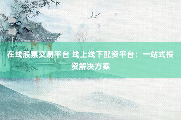 在线股票交易平台 线上线下配资平台：一站式投资解决方案