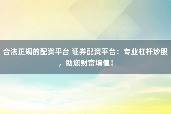 合法正规的配资平台 证券配资平台：专业杠杆炒股，助您财富增值！
