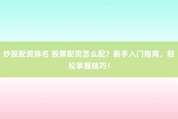 炒股配资排名 股票配资怎么配？新手入门指南，轻松掌握技巧！